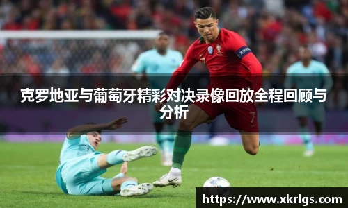 克罗地亚与葡萄牙精彩对决录像回放全程回顾与分析