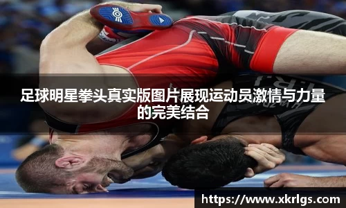 足球明星拳头真实版图片展现运动员激情与力量的完美结合