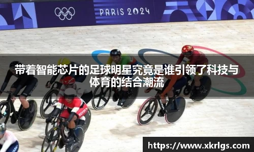 带着智能芯片的足球明星究竟是谁引领了科技与体育的结合潮流
