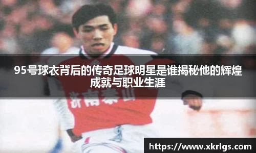 95号球衣背后的传奇足球明星是谁揭秘他的辉煌成就与职业生涯