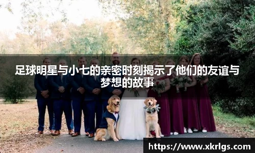 足球明星与小七的亲密时刻揭示了他们的友谊与梦想的故事