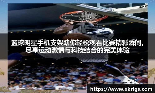 篮球明星手机支架助你轻松观看比赛精彩瞬间，尽享运动激情与科技结合的完美体验